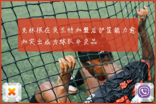 克林根在莫兰特加盟后护筐能力愈加突出成为球队非卖品