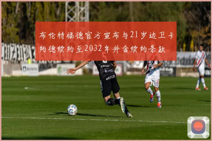 布伦特福德官方宣布与21岁边卫卡约德续约至2032年并含续约条款