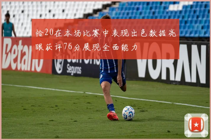 恰20在本场比赛中表现出色数据亮眼获评76分展现全面能力