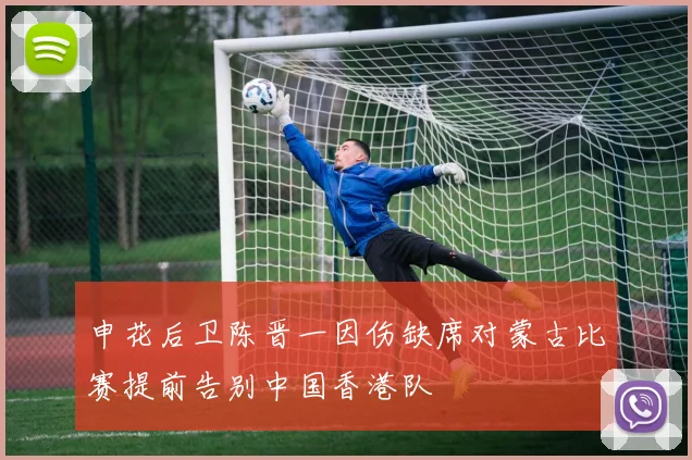 申花后卫陈晋一因伤缺席对蒙古比赛提前告别中国香港队
