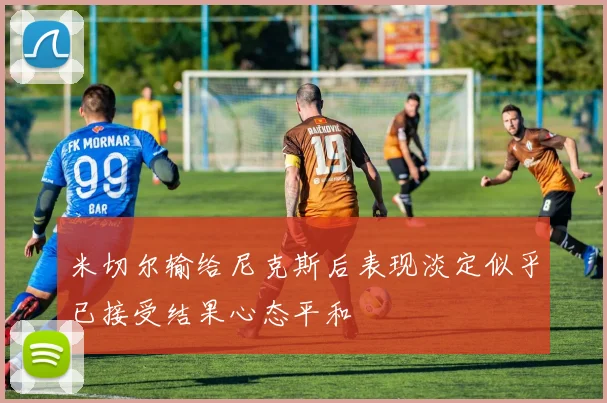 米切尔输给尼克斯后表现淡定似乎已接受结果心态平和