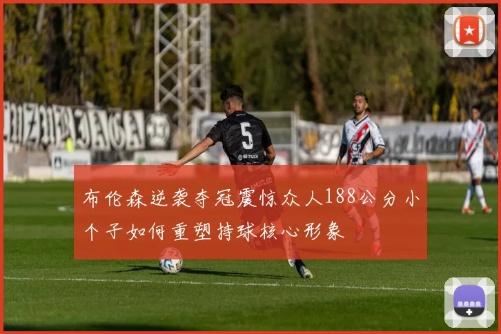 布伦森逆袭夺冠震惊众人188公分小个子如何重塑持球核心形象
