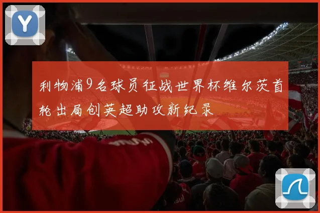 利物浦9名球员征战世界杯维尔茨首轮出局创英超助攻新纪录