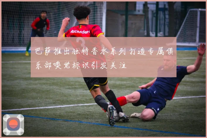 巴萨推出独特香水系列打造专属俱乐部嗅觉标识引发关注