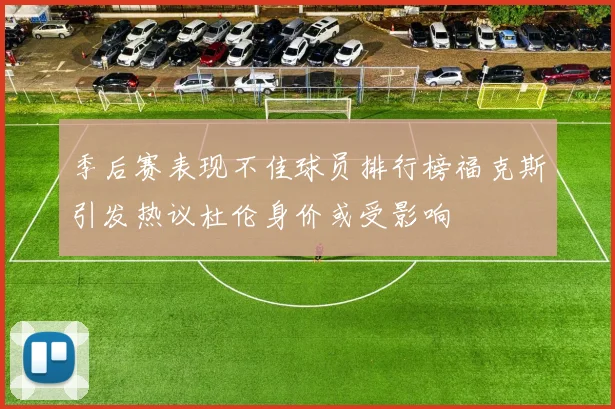 季后赛表现不佳球员排行榜福克斯引发热议杜伦身价或受影响