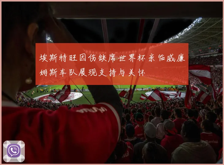 埃斯特旺因伤缺席世界杯亲临威廉姆斯车队展现支持与关怀