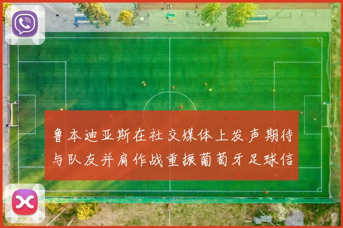 鲁本迪亚斯在社交媒体上发声期待与队友并肩作战重振葡萄牙足球信心