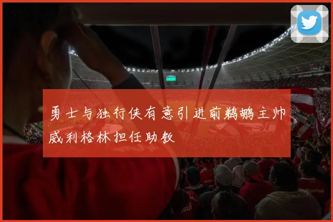 勇士与独行侠有意引进前鹈鹕主帅威利格林担任助教