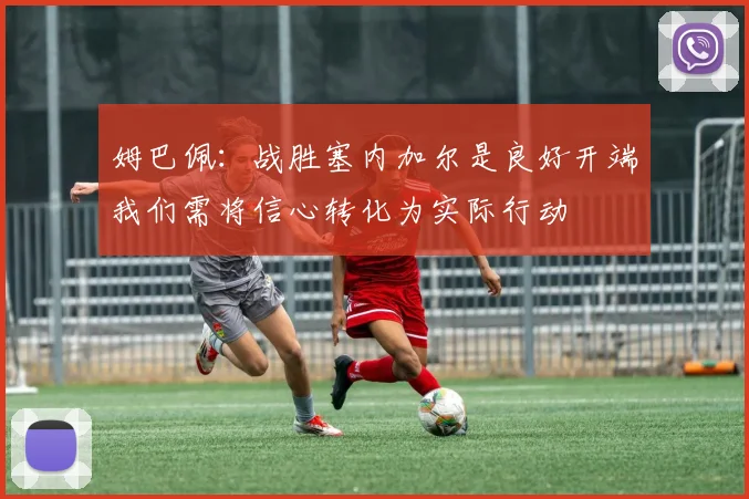 姆巴佩：战胜塞内加尔是良好开端我们需将信心转化为实际行动