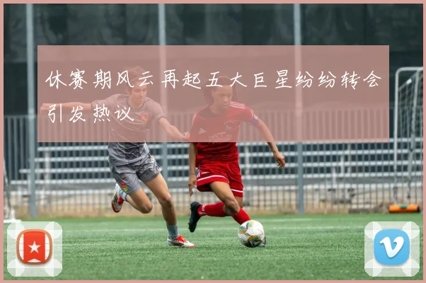 休赛期风云再起五大巨星纷纷转会引发热议