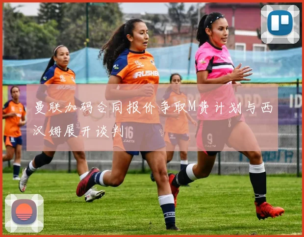 曼联加码合同报价争取M费计划与西汉姆展开谈判