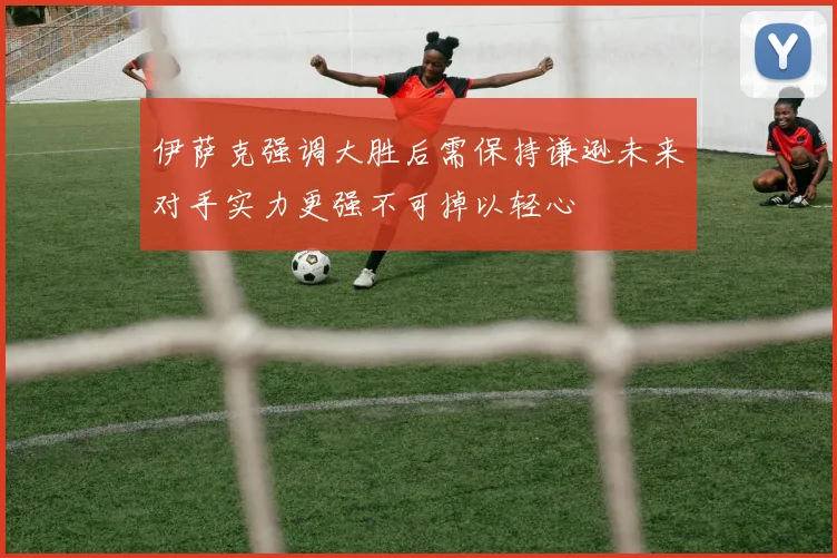 伊萨克强调大胜后需保持谦逊未来对手实力更强不可掉以轻心