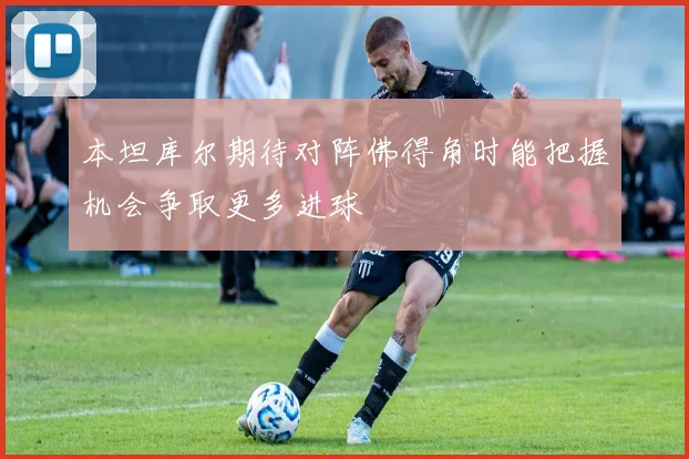 本坦库尔期待对阵佛得角时能把握机会争取更多进球