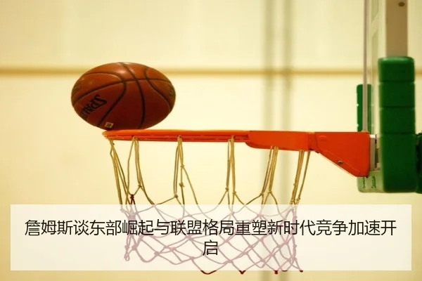 詹姆斯谈东部崛起与联盟格局重塑新时代竞争加速开启